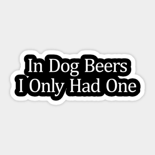 In Dog Beers I Only Had One Sticker